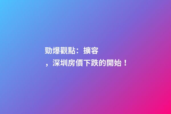 勁爆觀點：擴容，深圳房價下跌的開始！